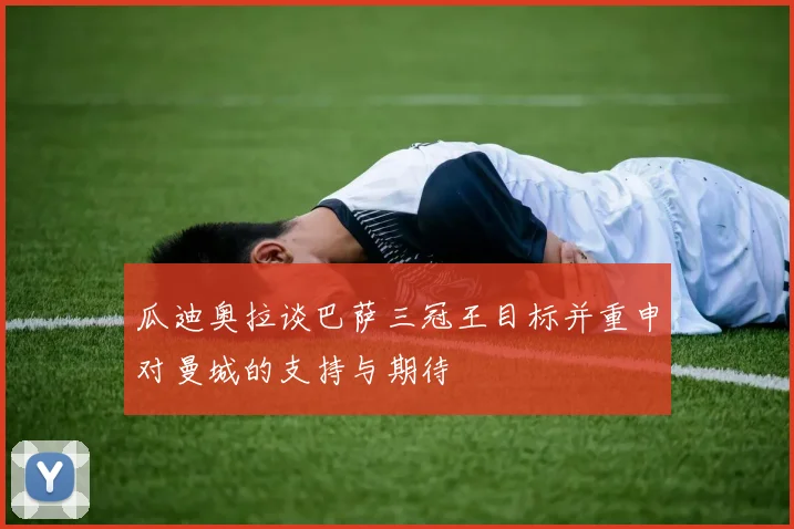 瓜迪奥拉谈巴萨三冠王目标并重申对曼城的支持与期待
